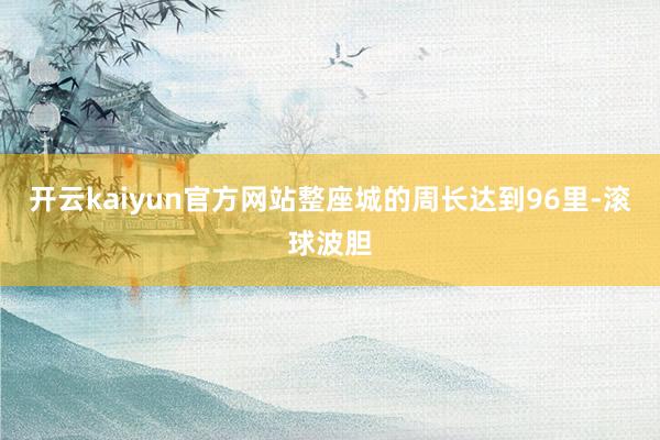 开云kaiyun官方网站整座城的周长达到96里-滚球波胆
