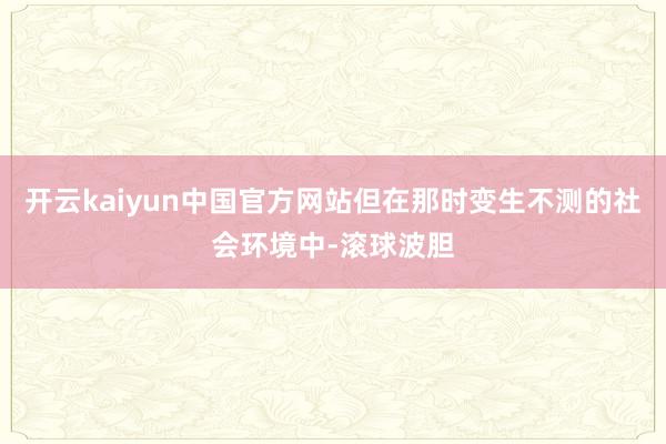 开云kaiyun中国官方网站但在那时变生不测的社会环境中-滚球波胆