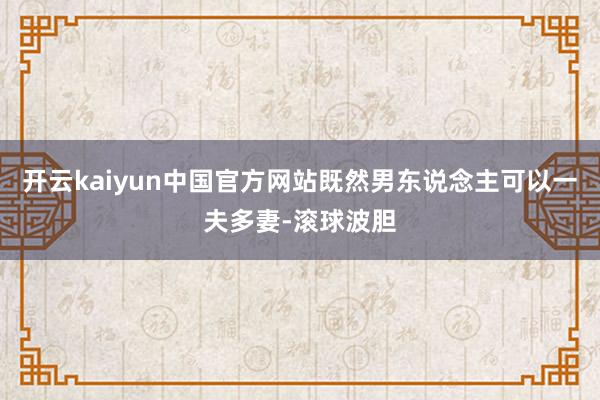 开云kaiyun中国官方网站既然男东说念主可以一夫多妻-滚球波胆