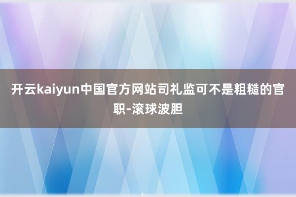 开云kaiyun中国官方网站司礼监可不是粗糙的官职-滚球波胆