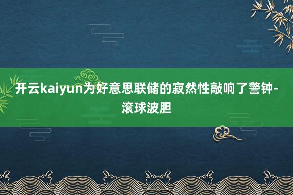 开云kaiyun为好意思联储的寂然性敲响了警钟-滚球波胆