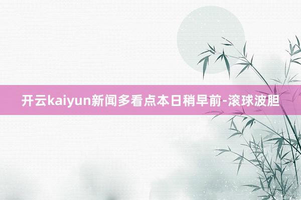 开云kaiyun新闻多看点本日稍早前-滚球波胆