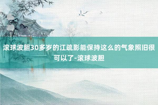 滚球波胆30多岁的江疏影能保持这么的气象照旧很可以了-滚球波胆