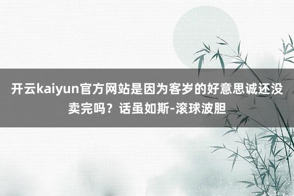 开云kaiyun官方网站是因为客岁的好意思诚还没卖完吗？话虽如斯-滚球波胆