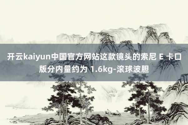 开云kaiyun中国官方网站这款镜头的索尼 E 卡口版分内量约为 1.6kg-滚球波胆