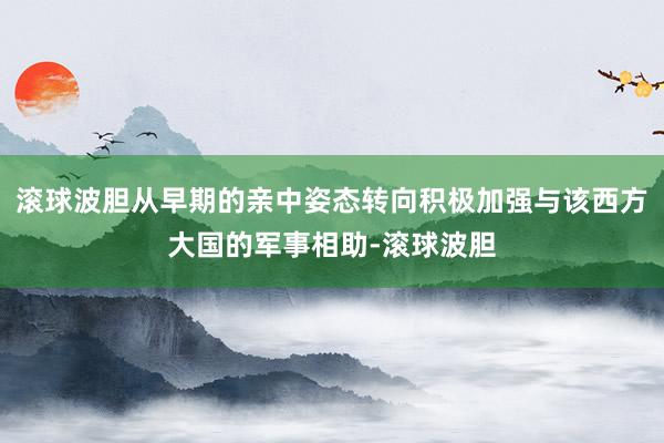 滚球波胆从早期的亲中姿态转向积极加强与该西方大国的军事相助-滚球波胆