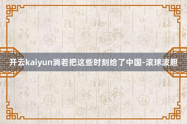 开云kaiyun淌若把这些时刻给了中国-滚球波胆
