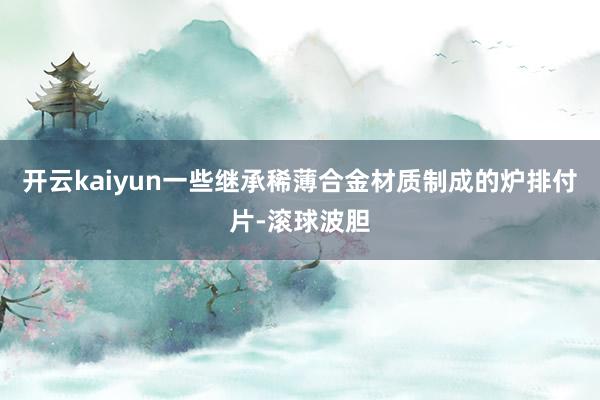 开云kaiyun一些继承稀薄合金材质制成的炉排付片-滚球波胆