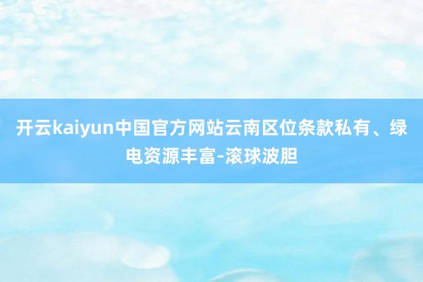 开云kaiyun中国官方网站云南区位条款私有、绿电资源丰富-滚球波胆