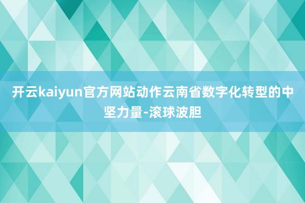 开云kaiyun官方网站动作云南省数字化转型的中坚力量-滚球波胆