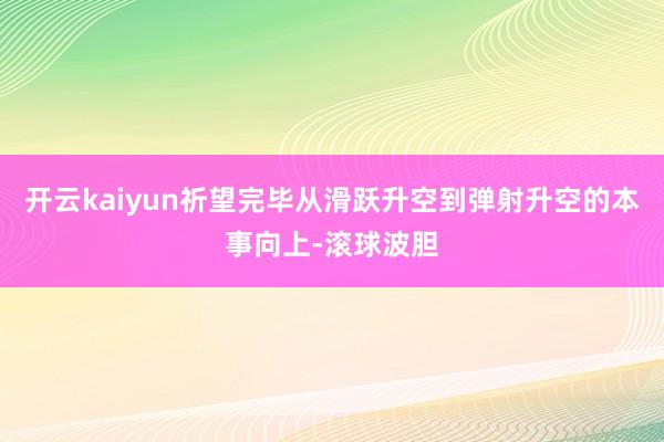开云kaiyun祈望完毕从滑跃升空到弹射升空的本事向上-滚球波胆