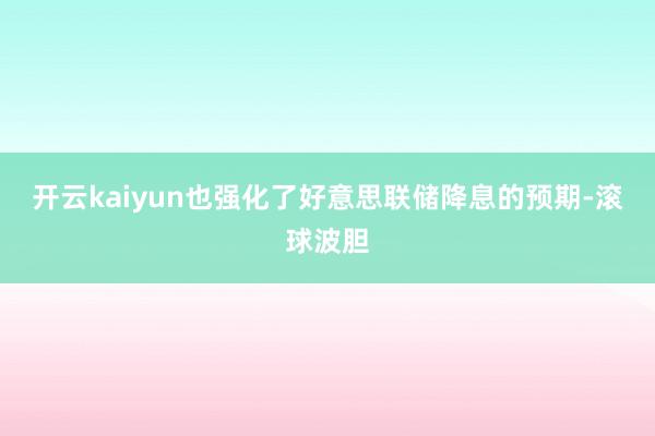 开云kaiyun也强化了好意思联储降息的预期-滚球波胆