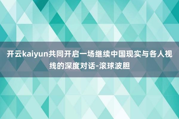 开云kaiyun共同开启一场继续中国现实与各人视线的深度对话-滚球波胆