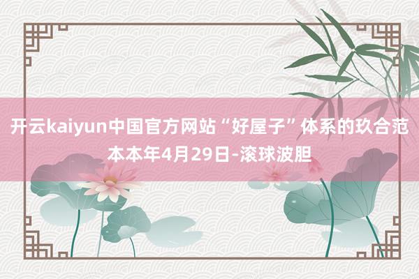 开云kaiyun中国官方网站“好屋子”体系的玖合范本本年4月29日-滚球波胆
