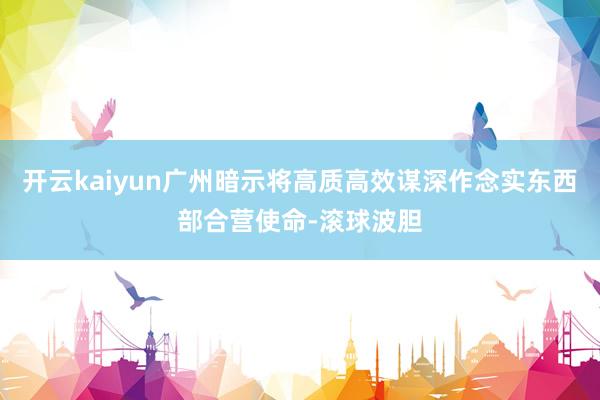 开云kaiyun广州暗示将高质高效谋深作念实东西部合营使命-滚球波胆