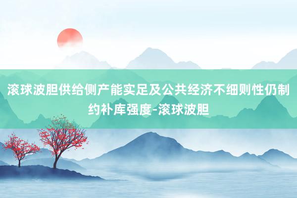 滚球波胆供给侧产能实足及公共经济不细则性仍制约补库强度-滚球波胆