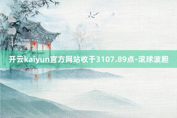 开云kaiyun官方网站收于3107.89点-滚球波胆