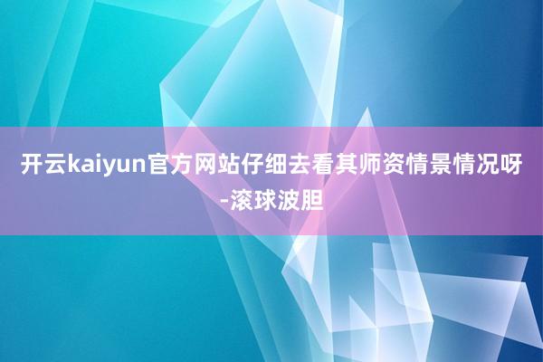 开云kaiyun官方网站仔细去看其师资情景情况呀-滚球波胆