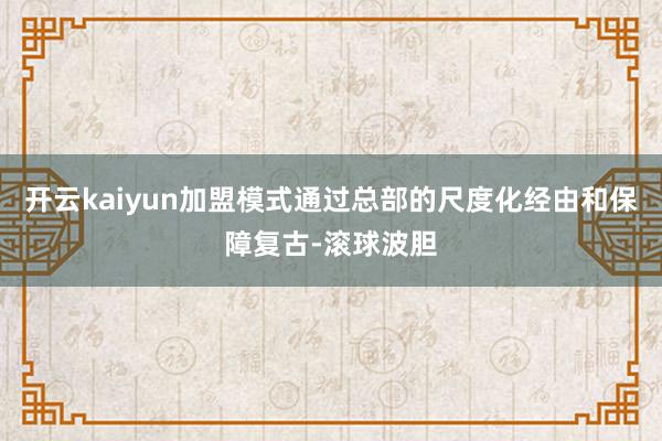 开云kaiyun加盟模式通过总部的尺度化经由和保障复古-滚球波胆