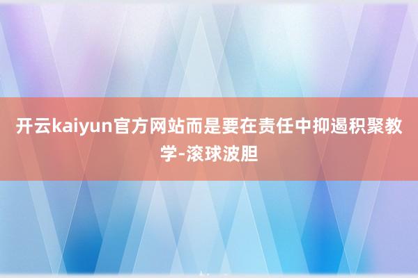 开云kaiyun官方网站而是要在责任中抑遏积聚教学-滚球波胆