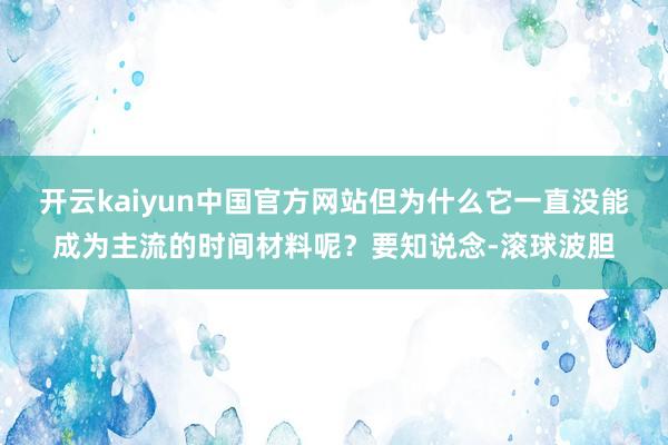 开云kaiyun中国官方网站但为什么它一直没能成为主流的时间材料呢？要知说念-滚球波胆