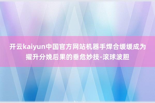 开云kaiyun中国官方网站机器手焊合缓缓成为擢升分娩后果的垂危妙技-滚球波胆