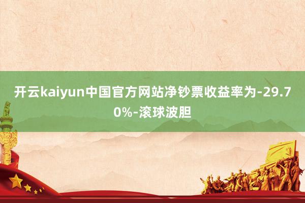 开云kaiyun中国官方网站净钞票收益率为-29.70%-滚球波胆