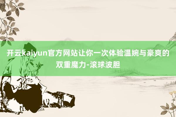 开云kaiyun官方网站让你一次体验温婉与豪爽的双重魔力-滚球波胆