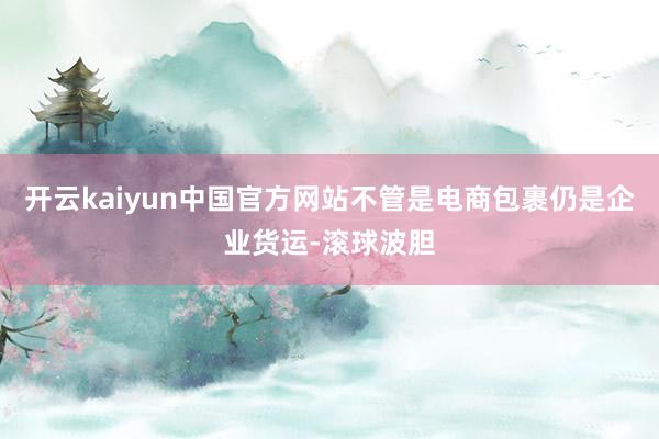 开云kaiyun中国官方网站不管是电商包裹仍是企业货运-滚球波胆