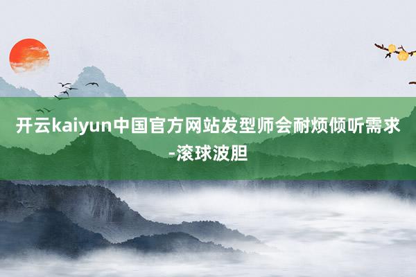 开云kaiyun中国官方网站发型师会耐烦倾听需求-滚球波胆