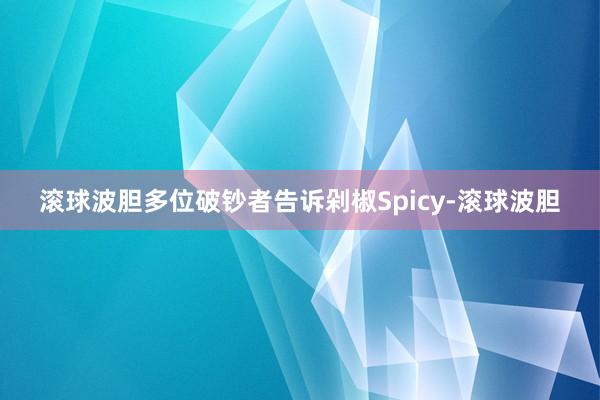 滚球波胆多位破钞者告诉剁椒Spicy-滚球波胆