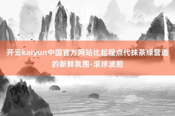 开云kaiyun中国官方网站比起程点代抹茶绿营造的新鲜氛围-滚球波胆