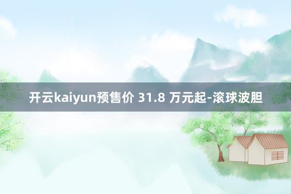 开云kaiyun预售价 31.8 万元起-滚球波胆