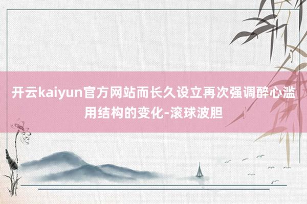 开云kaiyun官方网站而长久设立再次强调醉心滥用结构的变化-滚球波胆