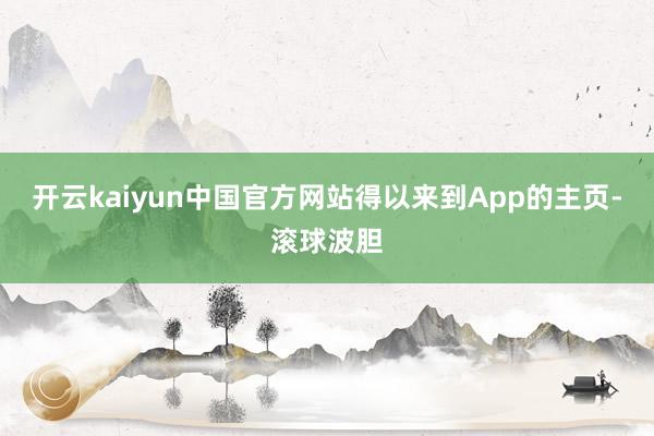 开云kaiyun中国官方网站得以来到App的主页-滚球波胆