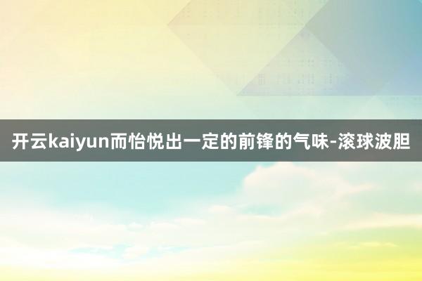 开云kaiyun而怡悦出一定的前锋的气味-滚球波胆