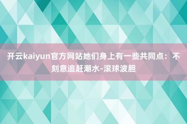 开云kaiyun官方网站她们身上有一些共同点：不刻意追赶潮水-滚球波胆