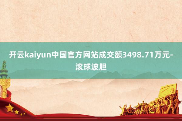 开云kaiyun中国官方网站成交额3498.71万元-滚球波胆