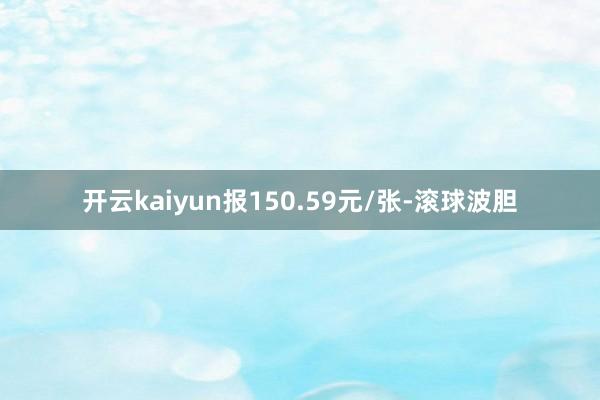 开云kaiyun报150.59元/张-滚球波胆