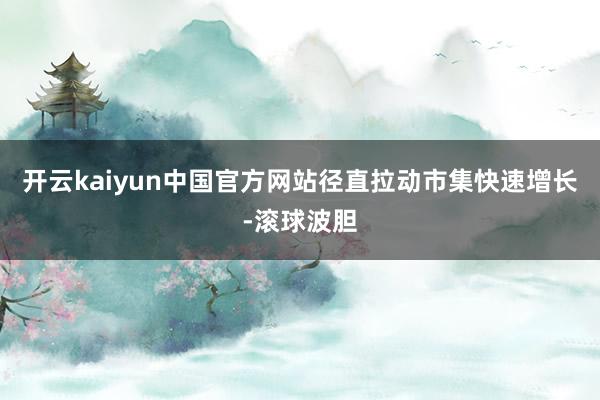 开云kaiyun中国官方网站径直拉动市集快速增长-滚球波胆