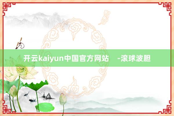 开云kaiyun中国官方网站    -滚球波胆