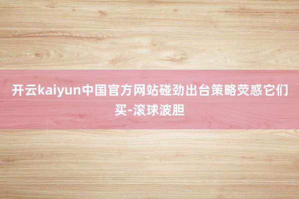 开云kaiyun中国官方网站碰劲出台策略荧惑它们买-滚球波胆