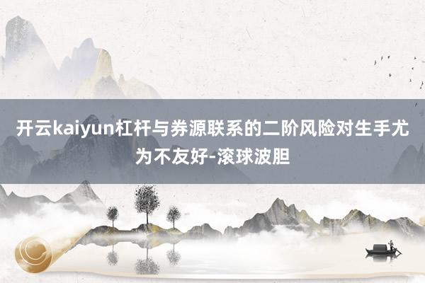 开云kaiyun杠杆与券源联系的二阶风险对生手尤为不友好-滚球波胆
