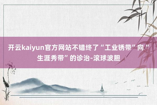 开云kaiyun官方网站不错终了“工业锈带”向“生涯秀带”的诊治-滚球波胆