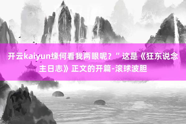 开云kaiyun缘何看我两眼呢?”这是《狂东说念主日志》正文的开篇-滚球波胆