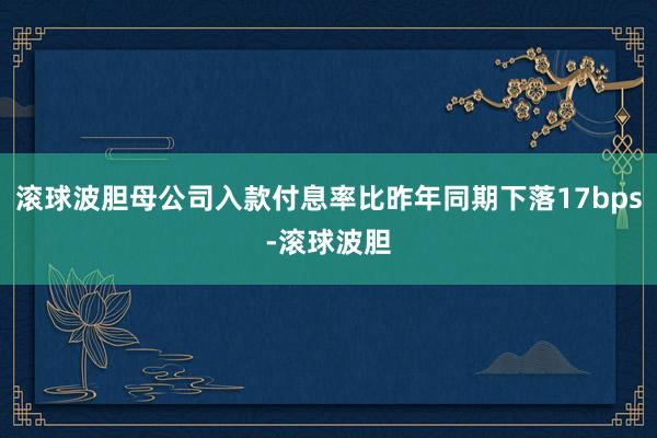 滚球波胆母公司入款付息率比昨年同期下落17bps-滚球波胆