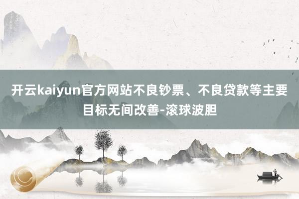 开云kaiyun官方网站不良钞票、不良贷款等主要目标无间改善-滚球波胆