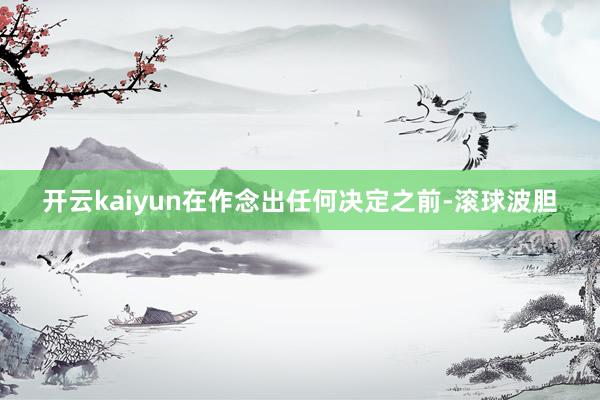 开云kaiyun在作念出任何决定之前-滚球波胆