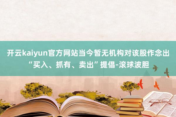 开云kaiyun官方网站当今暂无机构对该股作念出“买入、抓有、卖出”提倡-滚球波胆