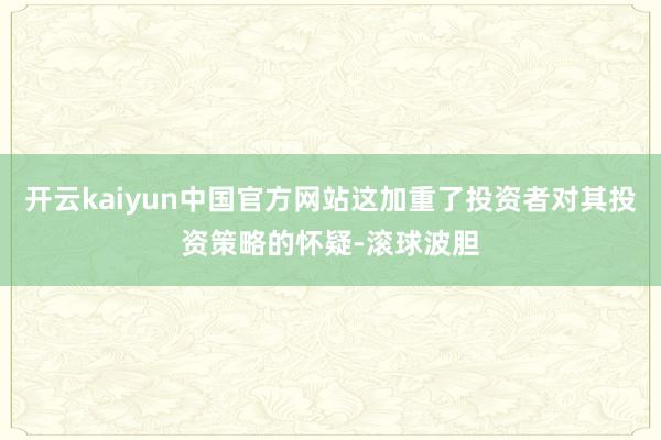 开云kaiyun中国官方网站这加重了投资者对其投资策略的怀疑-滚球波胆